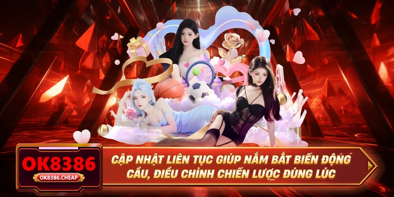 Cập nhật liên tục giúp nắm bắt biến động cầu, điều chỉnh chiến lược đúng lúc
